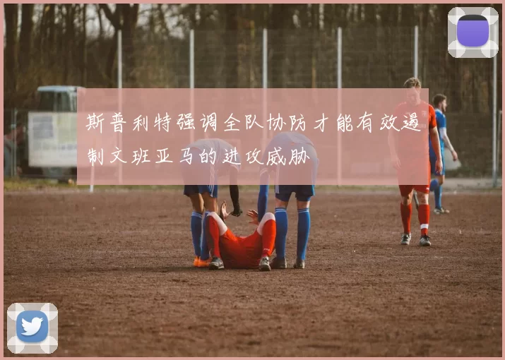 斯普利特强调全队协防才能有效遏制文班亚马的进攻威胁