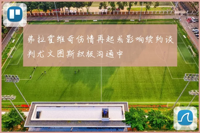 弗拉霍维奇伤情再起或影响续约谈判尤文图斯积极沟通中