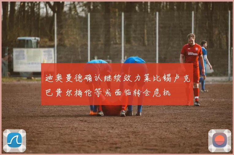 迪奥曼德确认继续效力莱比锡卢克巴费尔梅伦等或面临转会危机