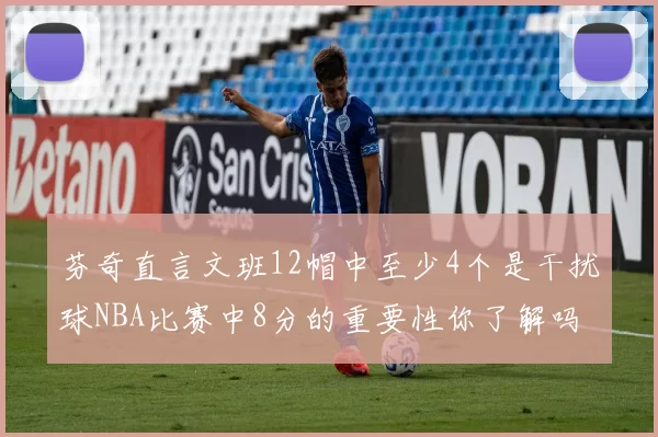 芬奇直言文班12帽中至少4个是干扰球NBA比赛中8分的重要性你了解吗