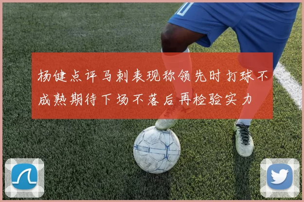 杨健点评马刺表现称领先时打球不成熟期待下场不落后再检验实力