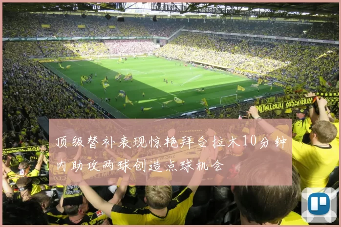 顶级替补表现惊艳拜合拉木10分钟内助攻两球创造点球机会