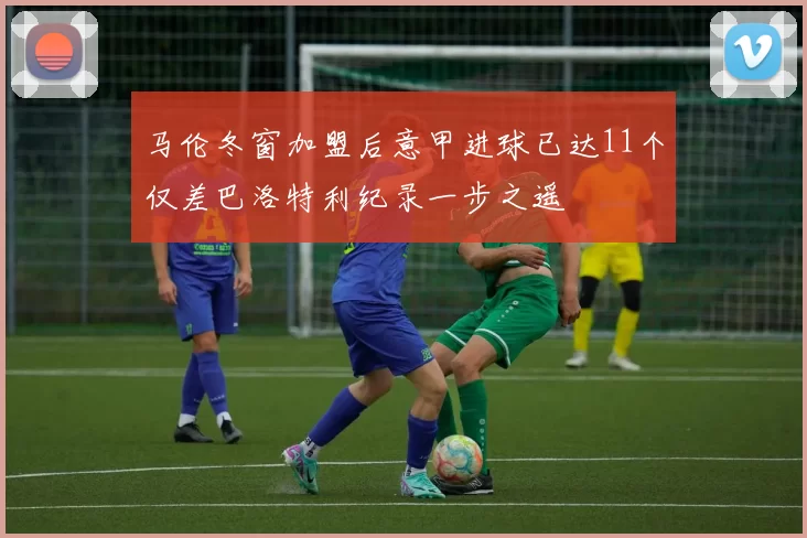 马伦冬窗加盟后意甲进球已达11个仅差巴洛特利纪录一步之遥