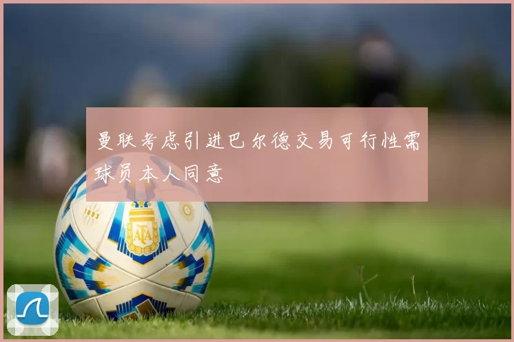 曼联考虑引进巴尔德交易可行性需球员本人同意