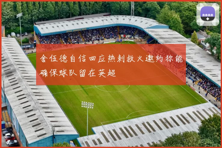 舍伍德自信回应热刺救火邀约称能确保球队留在英超