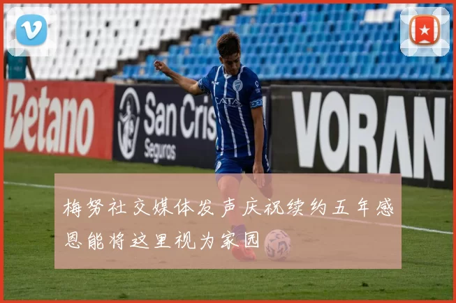 梅努社交媒体发声庆祝续约五年感恩能将这里视为家园