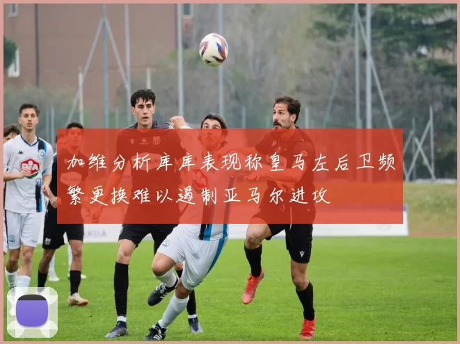 加维分析库库表现称皇马左后卫频繁更换难以遏制亚马尔进攻