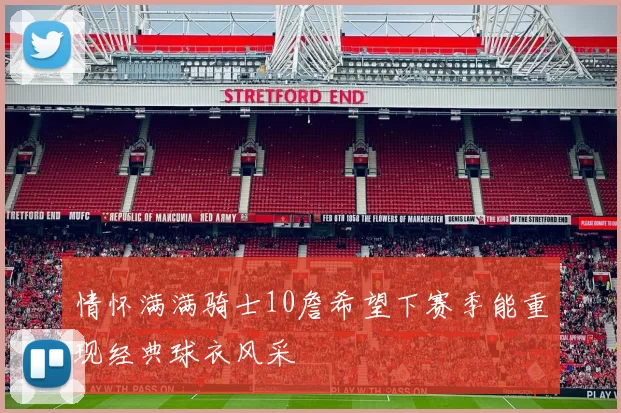 情怀满满骑士10詹希望下赛季能重现经典球衣风采