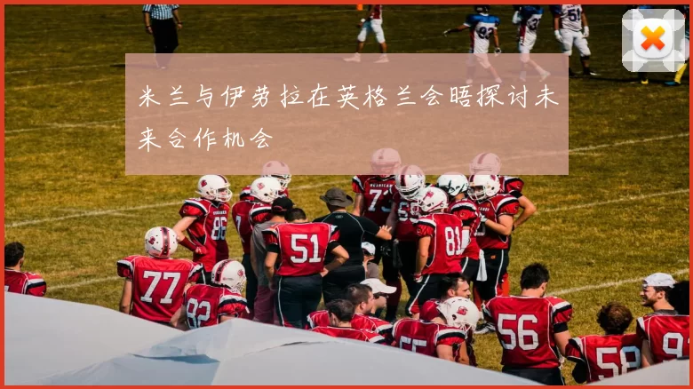 米兰与伊劳拉在英格兰会晤探讨未来合作机会