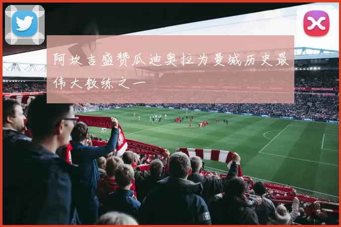 阿坎吉盛赞瓜迪奥拉为曼城历史最伟大教练之一
