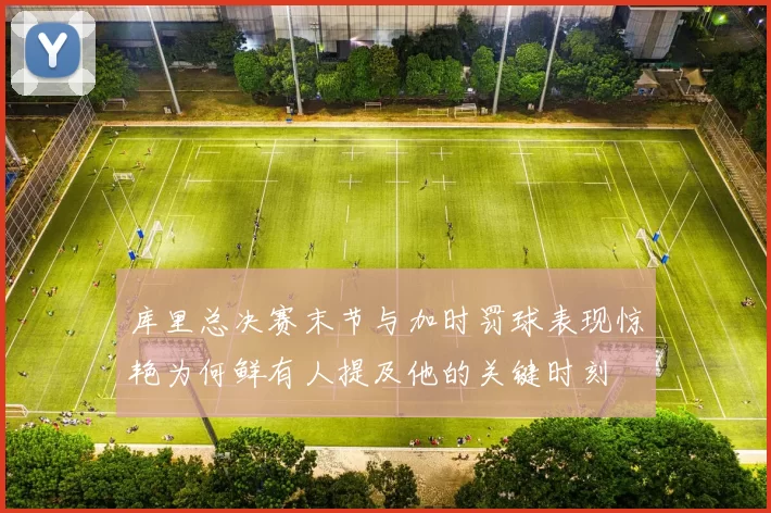 库里总决赛末节与加时罚球表现惊艳为何鲜有人提及他的关键时刻