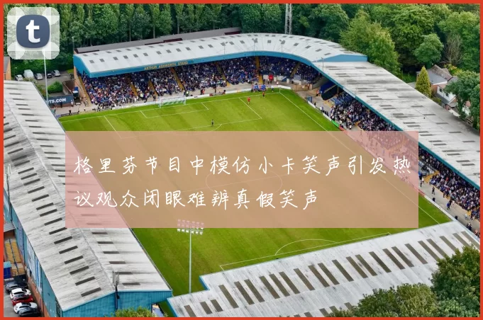 格里芬节目中模仿小卡笑声引发热议观众闭眼难辨真假笑声