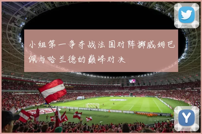 小组第一争夺战法国对阵挪威姆巴佩与哈兰德的巅峰对决