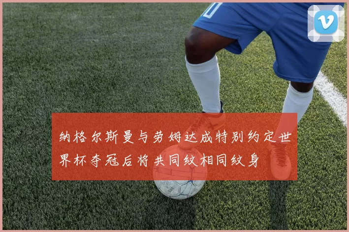 纳格尔斯曼与劳姆达成特别约定世界杯夺冠后将共同纹相同纹身