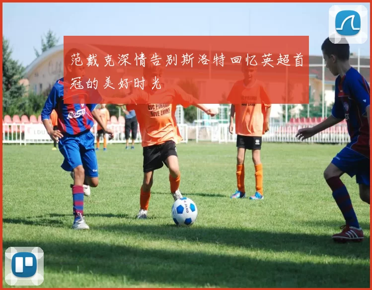 范戴克深情告别斯洛特回忆英超首冠的美好时光