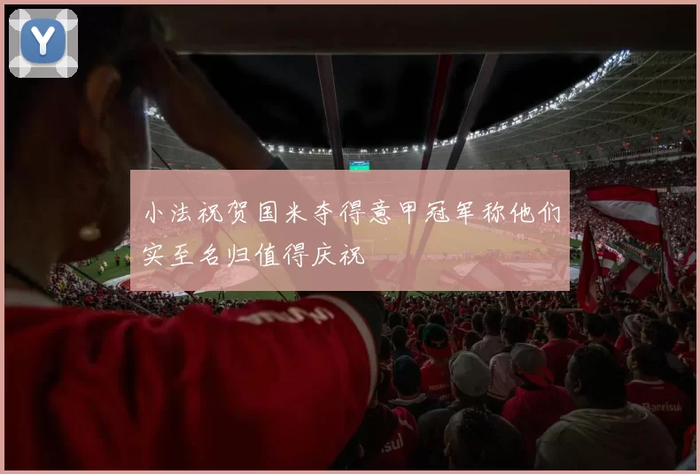 小法祝贺国米夺得意甲冠军称他们实至名归值得庆祝