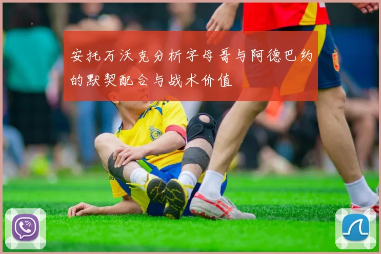 安托万沃克分析字母哥与阿德巴约的默契配合与战术价值