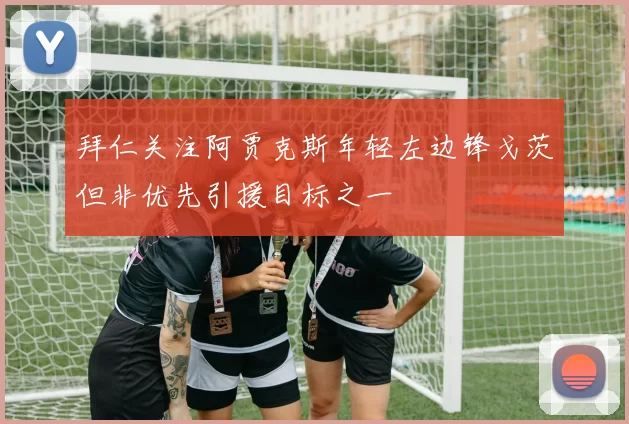 拜仁关注阿贾克斯年轻左边锋戈茨但非优先引援目标之一