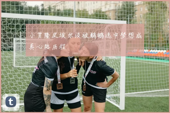 小贾隆皮埃尔谈被鹈鹕选中梦想成真心路历程