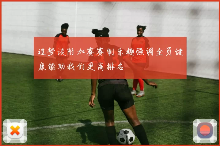 追梦谈附加赛赛制乐趣强调全员健康能助我们更高排名