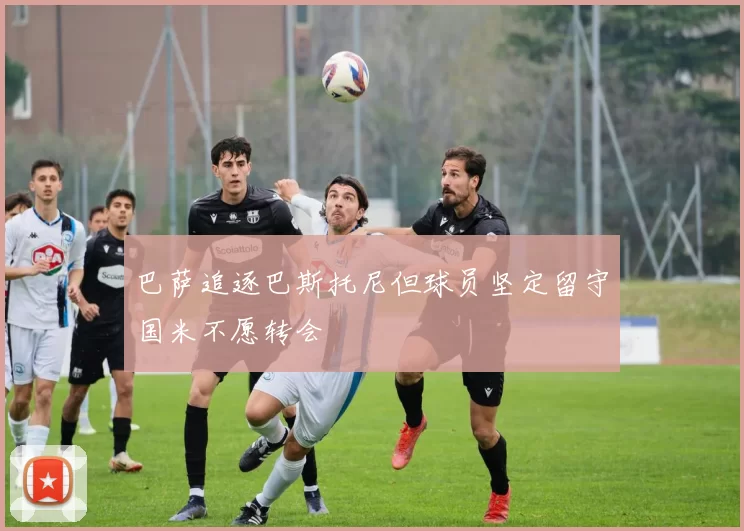 巴萨追逐巴斯托尼但球员坚定留守国米不愿转会