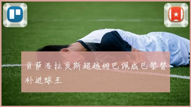 贡萨洛拉莫斯超越姆巴佩成巴黎替补进球王