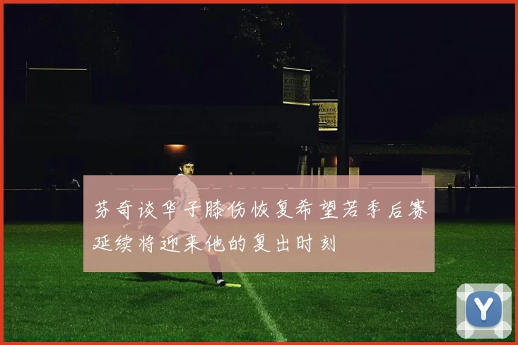 芬奇谈华子膝伤恢复希望若季后赛延续将迎来他的复出时刻
